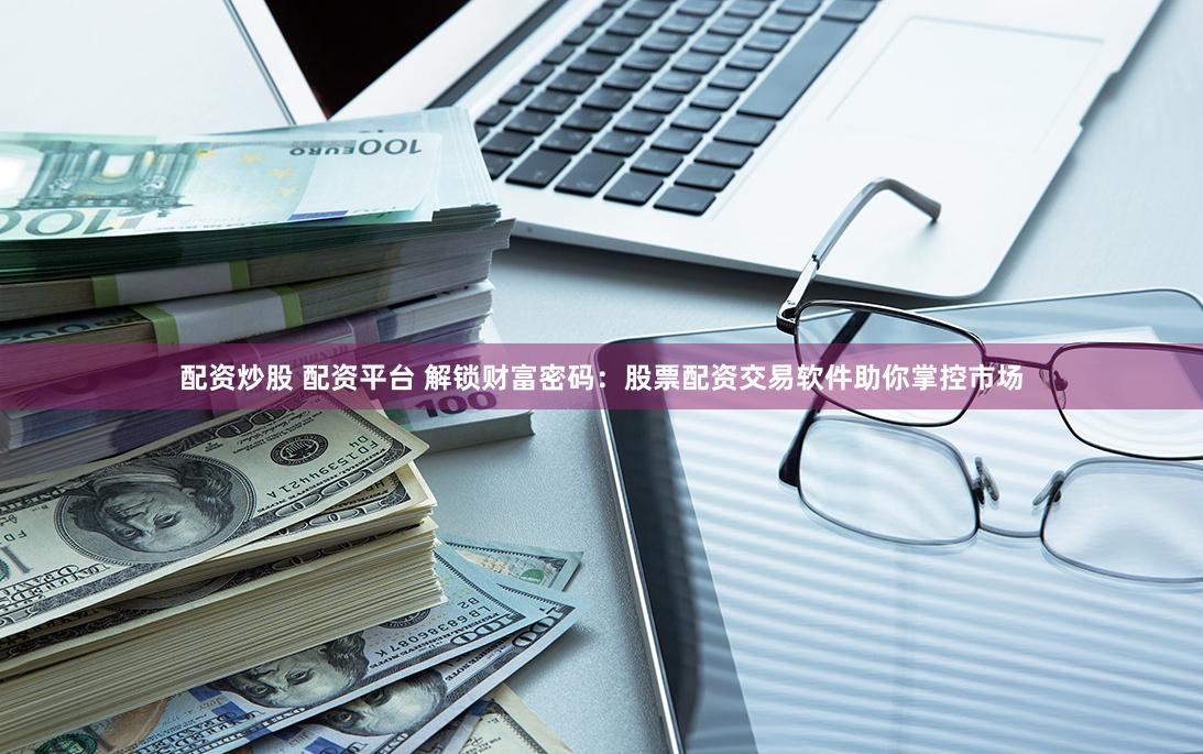 配资炒股 配资平台 解锁财富密码：股票配资交易软件助你掌控市场