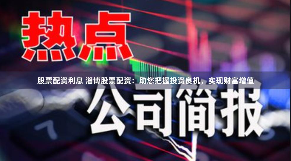 股票配资利息 淄博股票配资：助您把握投资良机，实现财富增值