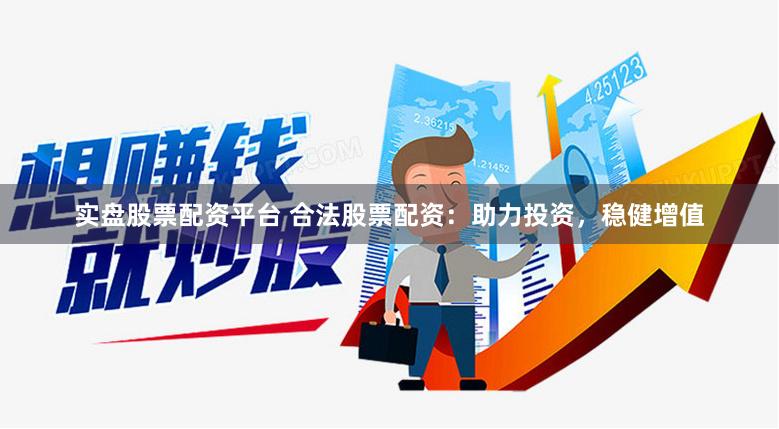 实盘股票配资平台 合法股票配资：助力投资，稳健增值