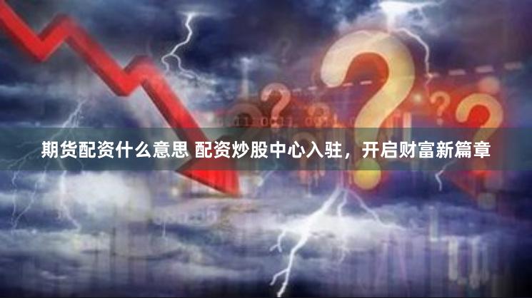 期货配资什么意思 配资炒股中心入驻，开启财富新篇章