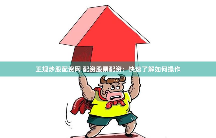 正规炒股配资网 配资股票配资：快速了解如何操作
