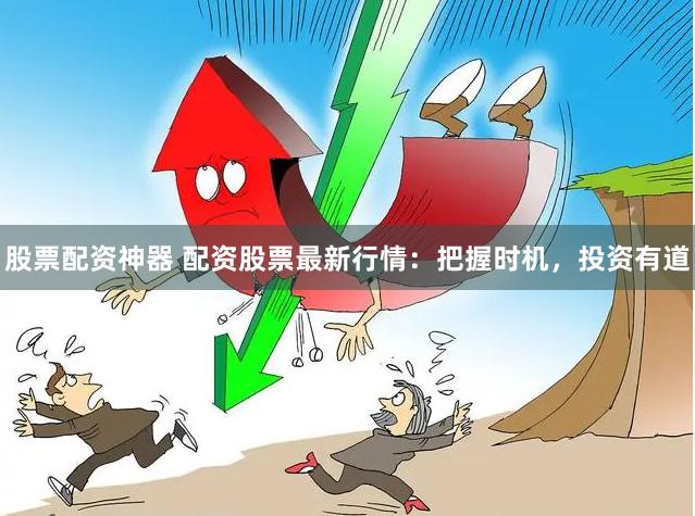 股票配资神器 配资股票最新行情：把握时机，投资有道