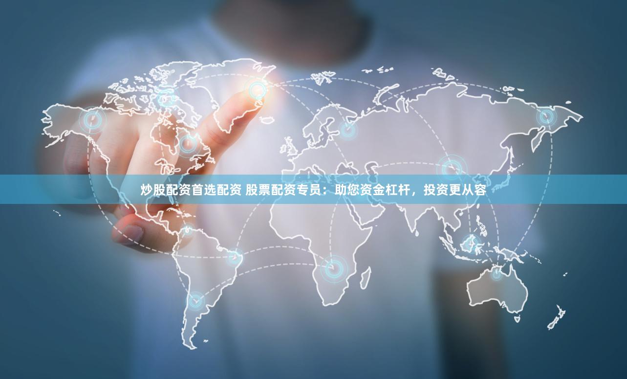 炒股配资首选配资 股票配资专员：助您资金杠杆，投资更从容