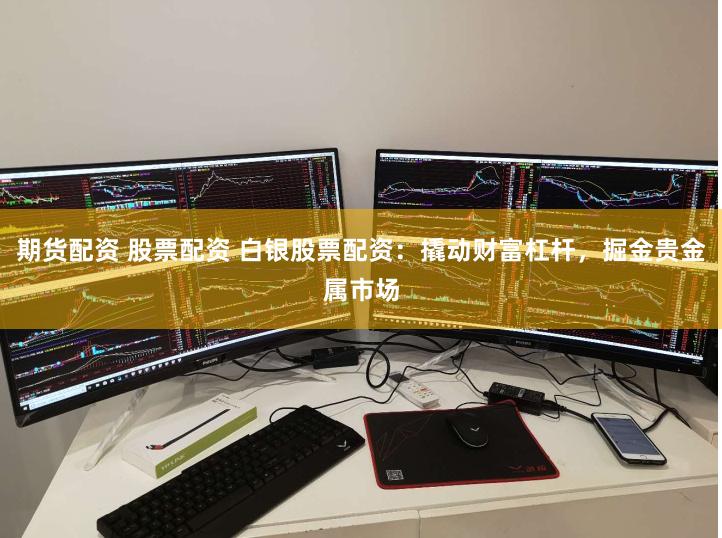 期货配资 股票配资 白银股票配资：撬动财富杠杆，掘金贵金属市场