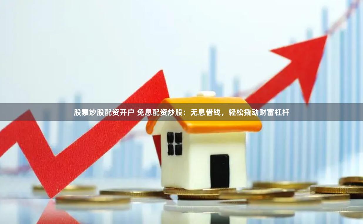 股票炒股配资开户 免息配资炒股：无息借钱，轻松撬动财富杠杆