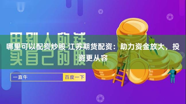哪里可以配资炒股 江苏期货配资：助力资金放大，投资更从容