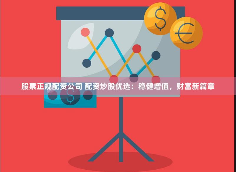 股票正规配资公司 配资炒股优选：稳健增值，财富新篇章