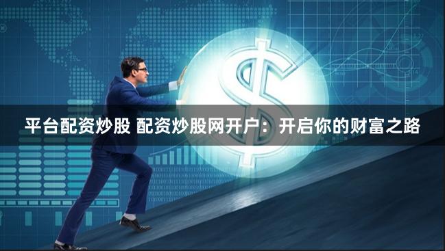 平台配资炒股 配资炒股网开户：开启你的财富之路